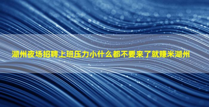 湖州夜场招聘上班压力小什么都不要来了就赚米湖州